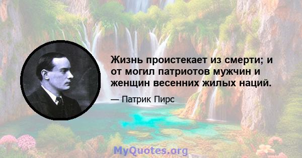 Жизнь проистекает из смерти; и от могил патриотов мужчин и женщин весенних жилых наций.