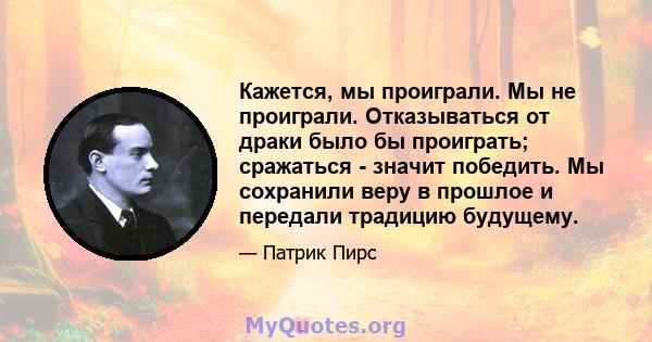 Кажется, мы проиграли. Мы не проиграли. Отказываться от драки было бы проиграть; сражаться - значит победить. Мы сохранили веру в прошлое и передали традицию будущему.