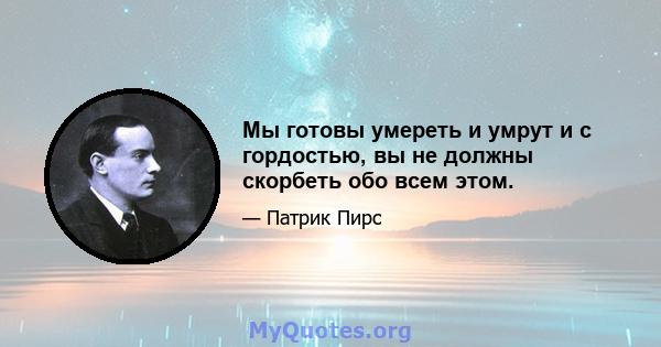 Мы готовы умереть и умрут и с гордостью, вы не должны скорбеть обо всем этом.