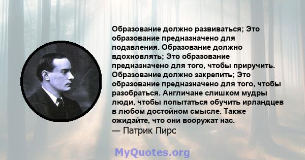 Образование должно развиваться; Это образование предназначено для подавления. Образование должно вдохновлять; Это образование предназначено для того, чтобы приручить. Образование должно закрепить; Это образование