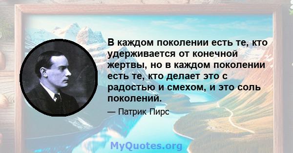 В каждом поколении есть те, кто удерживается от конечной жертвы, но в каждом поколении есть те, кто делает это с радостью и смехом, и это соль поколений.