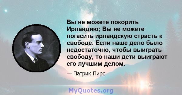 Вы не можете покорить Ирландию; Вы не можете погасить ирландскую страсть к свободе. Если наше дело было недостаточно, чтобы выиграть свободу, то наши дети выиграют его лучшим делом.