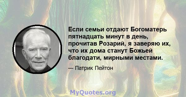 Если семьи отдают Богоматерь пятнадцать минут в день, прочитав Розарий, я заверяю их, что их дома станут Божьей благодати, мирными местами.