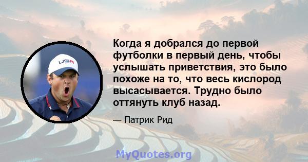 Когда я добрался до первой футболки в первый день, чтобы услышать приветствия, это было похоже на то, что весь кислород высасывается. Трудно было оттянуть клуб назад.