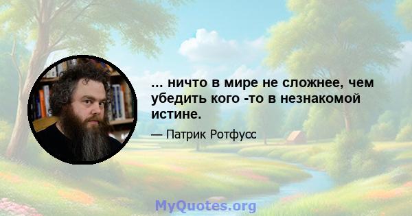 ... ничто в мире не сложнее, чем убедить кого -то в незнакомой истине.