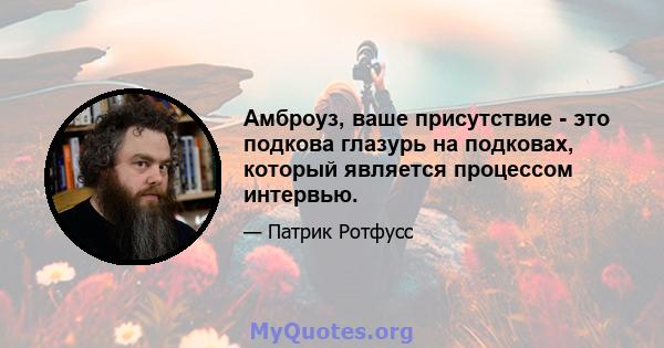 Амброуз, ваше присутствие - это подкова глазурь на подковах, который является процессом интервью.