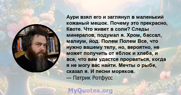 Аури взял его и заглянул в маленький кожаный мешок. Почему это прекрасно, Квоте. Что живет в соли? Следы минералов, подумал я. Хром, бассал, малиум, йод. Полем Полем Все, что нужно вашему телу, но, вероятно, не может