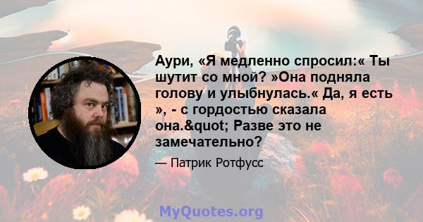 Аури, «Я медленно спросил:« Ты шутит со мной? »Она подняла голову и улыбнулась.« Да, я есть », - с гордостью сказала она." Разве это не замечательно?