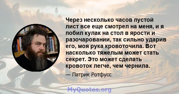 Через несколько часов пустой лист все еще смотрел на меня, и я побил кулак на стол в ярости и разочаровании, так сильно ударив его, моя рука кровоточила. Вот насколько тяжелым может стать секрет. Это может сделать