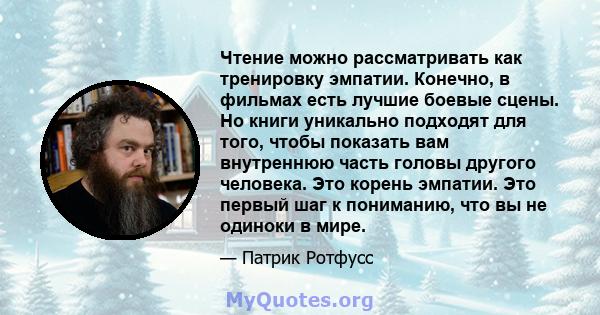 Чтение можно рассматривать как тренировку эмпатии. Конечно, в фильмах есть лучшие боевые сцены. Но книги уникально подходят для того, чтобы показать вам внутреннюю часть головы другого человека. Это корень эмпатии. Это