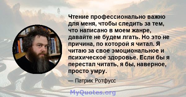 Чтение профессионально важно для меня, чтобы следить за тем, что написано в моем жанре, давайте не будем лгать. Но это не причина, по которой я читал. Я читаю за свое эмоциональное и психическое здоровье. Если бы я