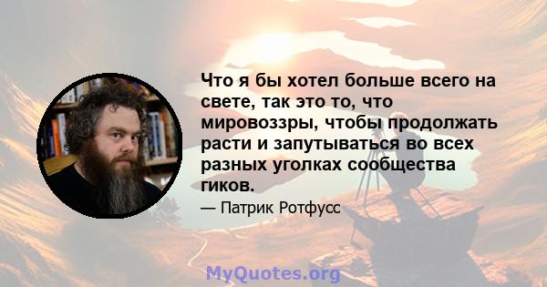 Что я бы хотел больше всего на свете, так это то, что мировоззры, чтобы продолжать расти и запутываться во всех разных уголках сообщества гиков.