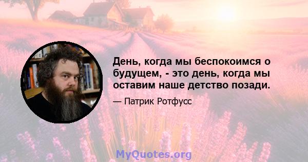 День, когда мы беспокоимся о будущем, - это день, когда мы оставим наше детство позади.