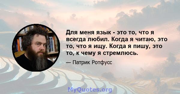 Для меня язык - это то, что я всегда любил. Когда я читаю, это то, что я ищу. Когда я пишу, это то, к чему я стремлюсь.