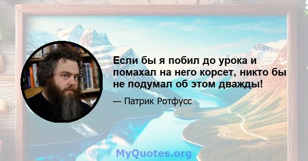 Если бы я побил до урока и помахал на него корсет, никто бы не подумал об этом дважды!