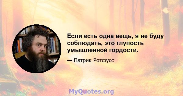 Если есть одна вещь, я не буду соблюдать, это глупость умышленной гордости.