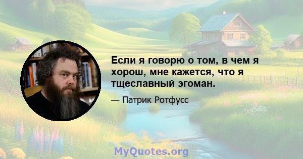 Если я говорю о том, в чем я хорош, мне кажется, что я тщеславный эгоман.