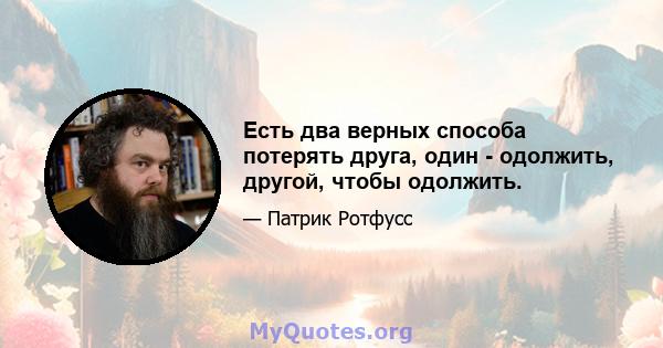 Есть два верных способа потерять друга, один - одолжить, другой, чтобы одолжить.