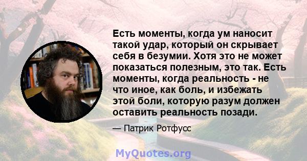 Есть моменты, когда ум наносит такой удар, который он скрывает себя в безумии. Хотя это не может показаться полезным, это так. Есть моменты, когда реальность - не что иное, как боль, и избежать этой боли, которую разум