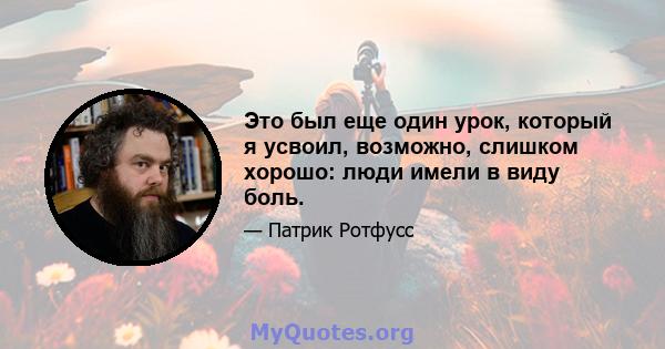 Это был еще один урок, который я усвоил, возможно, слишком хорошо: люди имели в виду боль.