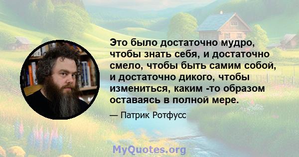 Это было достаточно мудро, чтобы знать себя, и достаточно смело, чтобы быть самим собой, и достаточно дикого, чтобы измениться, каким -то образом оставаясь в полной мере.