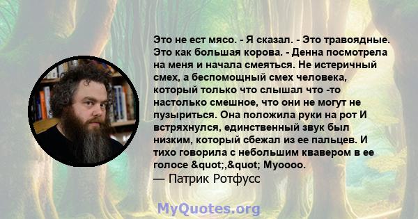 Это не ест мясо. - Я сказал. - Это травоядные. Это как большая корова. - Денна посмотрела на меня и начала смеяться. Не истеричный смех, а беспомощный смех человека, который только что слышал что -то настолько смешное,