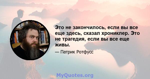 Это не закончилось, если вы все еще здесь, сказал хрониклер. Это не трагедия, если вы все еще живы.