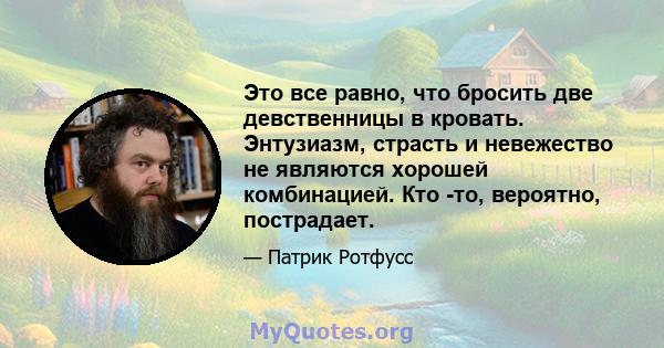 Это все равно, что бросить две девственницы в кровать. Энтузиазм, страсть и невежество не являются хорошей комбинацией. Кто -то, вероятно, пострадает.