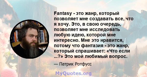 Fantasy - это жанр, который позволяет мне создавать все, что я хочу. Это, в свою очередь, позволяет мне исследовать любую идею, которой мне интересно. Мне это нравится, потому что фантазия - это жанр, который