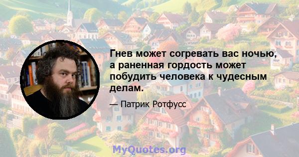 Гнев может согревать вас ночью, а раненная гордость может побудить человека к чудесным делам.