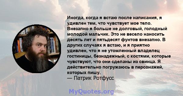 Иногда, когда я встаю после написания, я удивлен тем, что чувствует мое тело. Внезапно я больше не долговый, голодный молодой мальчик. Это не весело наносить десять лет и пятьдесят фунтов внезапно. В других случаях я