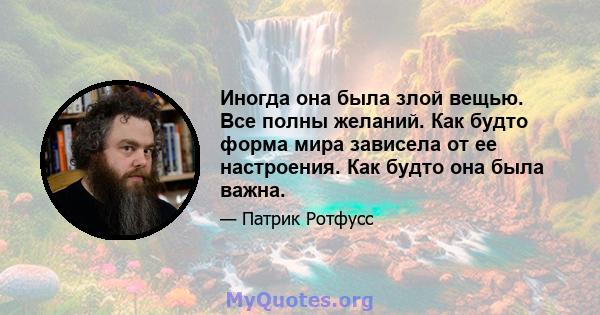 Иногда она была злой вещью. Все полны желаний. Как будто форма мира зависела от ее настроения. Как будто она была важна.