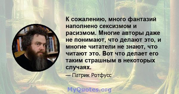 К сожалению, много фантазий наполнено сексизмом и расизмом. Многие авторы даже не понимают, что делают это, и многие читатели не знают, что читают это. Вот что делает его таким страшным в некоторых случаях.