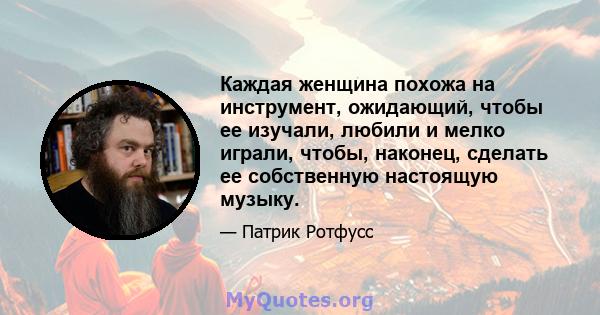 Каждая женщина похожа на инструмент, ожидающий, чтобы ее изучали, любили и мелко играли, чтобы, наконец, сделать ее собственную настоящую музыку.