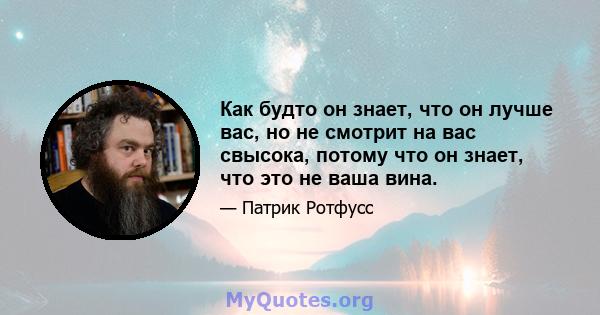 Как будто он знает, что он лучше вас, но не смотрит на вас свысока, потому что он знает, что это не ваша вина.