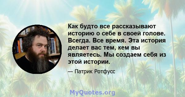 Как будто все рассказывают историю о себе в своей голове. Всегда. Все время. Эта история делает вас тем, кем вы являетесь. Мы создаем себя из этой истории.