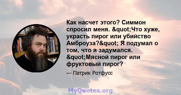 Как насчет этого? Симмон спросил меня. "Что хуже, украсть пирог или убийство Амброуза?" Я подумал о том, что я задумался. "Мясной пирог или фруктовый пирог?