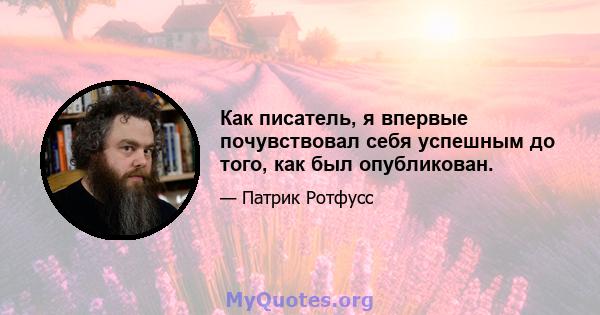 Как писатель, я впервые почувствовал себя успешным до того, как был опубликован.