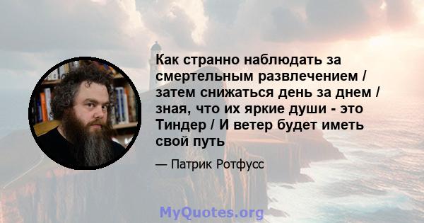 Как странно наблюдать за смертельным развлечением / затем снижаться день за днем ​​/ зная, что их яркие души - это Тиндер / И ветер будет иметь свой путь