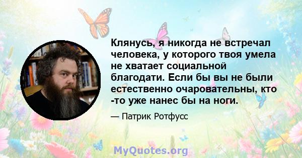 Клянусь, я никогда не встречал человека, у которого твоя умела не хватает социальной благодати. Если бы вы не были естественно очаровательны, кто -то уже нанес бы на ноги.