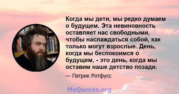 Когда мы дети, мы редко думаем о будущем. Эта невиновность оставляет нас свободными, чтобы наслаждаться собой, как только могут взрослые. День, когда мы беспокоимся о будущем, - это день, когда мы оставим наше детство