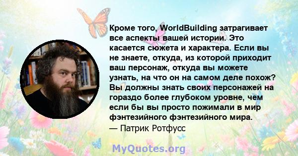 Кроме того, WorldBuilding затрагивает все аспекты вашей истории. Это касается сюжета и характера. Если вы не знаете, откуда, из которой приходит ваш персонаж, откуда вы можете узнать, на что он на самом деле похож? Вы