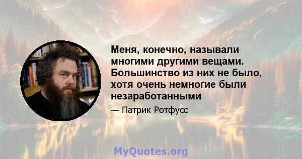 Меня, конечно, называли многими другими вещами. Большинство из них не было, хотя очень немногие были незаработанными