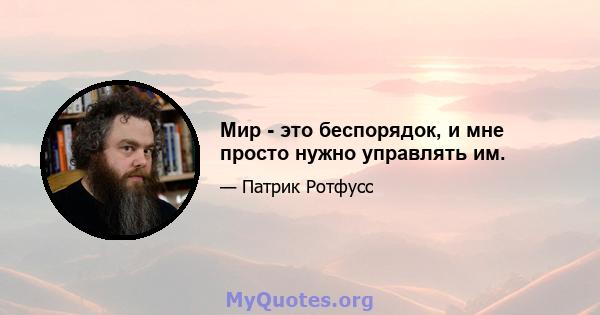 Мир - это беспорядок, и мне просто нужно управлять им.