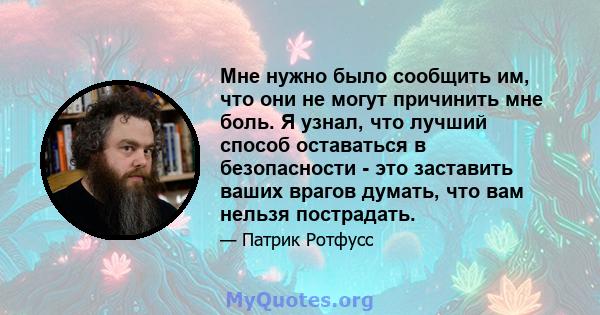 Мне нужно было сообщить им, что они не могут причинить мне боль. Я узнал, что лучший способ оставаться в безопасности - это заставить ваших врагов думать, что вам нельзя пострадать.