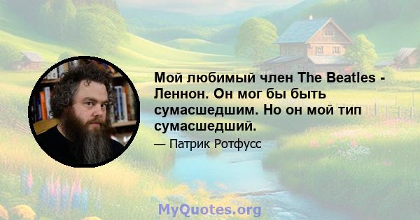 Мой любимый член The Beatles - Леннон. Он мог бы быть сумасшедшим. Но он мой тип сумасшедший.