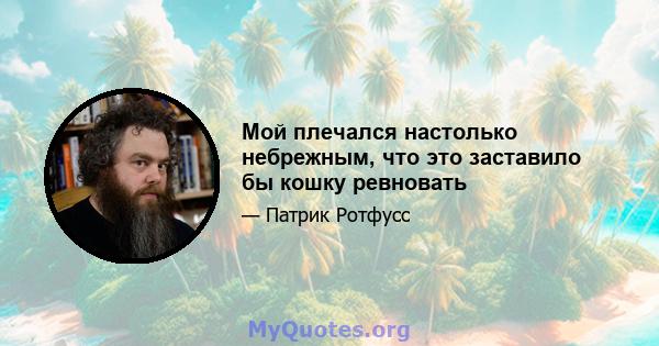 Мой плечался настолько небрежным, что это заставило бы кошку ревновать