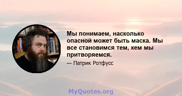 Мы понимаем, насколько опасной может быть маска. Мы все становимся тем, кем мы притворяемся.