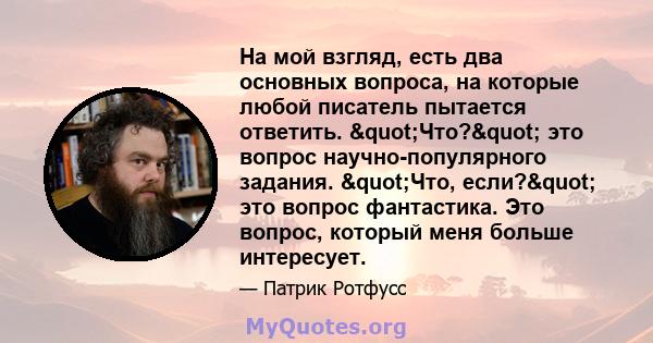 На мой взгляд, есть два основных вопроса, на которые любой писатель пытается ответить. "Что?" это вопрос научно-популярного задания. "Что, если?" это вопрос фантастика. Это вопрос, который меня