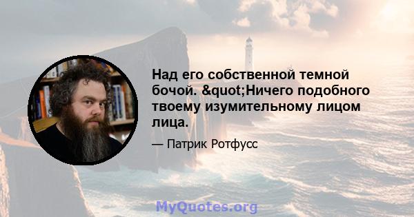 Над его собственной темной бочой. "Ничего подобного твоему изумительному лицом лица.